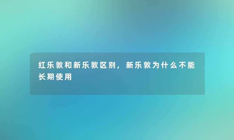 红乐敦和新乐敦区别,新乐敦为什么不能长期使用
