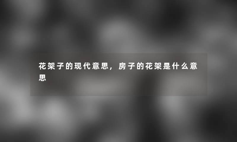 花架子的现代意思,房子的花架是什么意思