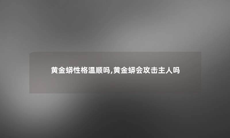黄金蟒性格温顺吗,黄金蟒会攻击主人吗
