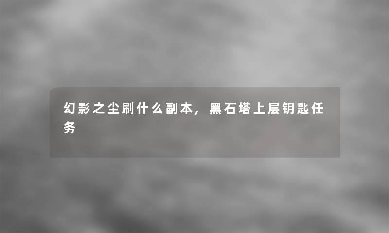 幻影之尘刷什么副本,黑石塔上层钥匙任务