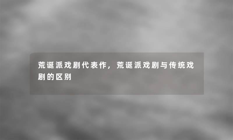 荒诞派戏剧代表作,荒诞派戏剧与传统戏剧的区别