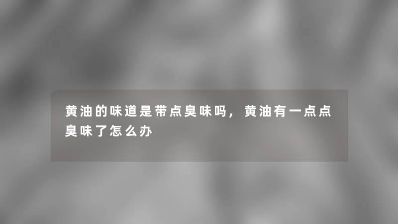 黄油的味道是带点臭味吗,黄油有一点点臭味了怎么办 黄油的味道是带点臭味吗,黄油有一点点臭味了怎么办