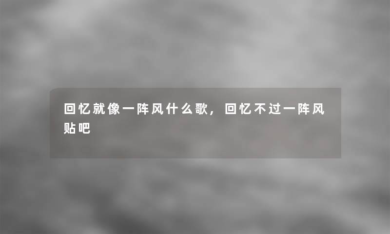 回忆就像一阵风什么歌,回忆不过一阵风贴吧 回忆就像一阵风什么歌,回忆不过一阵风贴吧