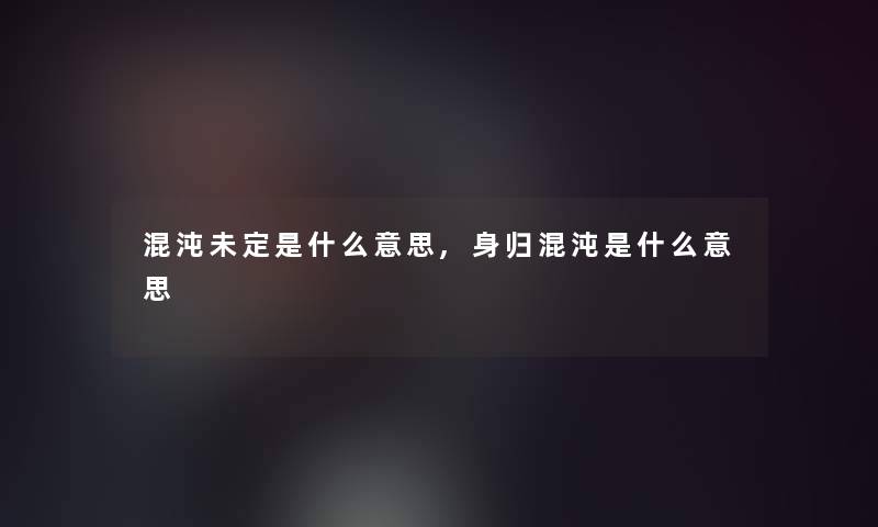 混沌未定是什么意思,身归混沌是什么意思