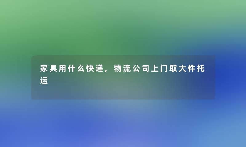 家具用什么快递,物流公司上门取大件托运
