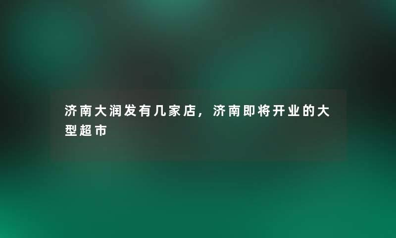 济南大润发有几家店,济南即将开业的大型超市 济南大润发有几家店,济南即将开业的大型超市