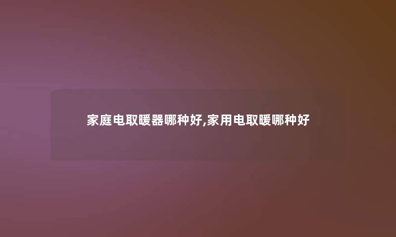 家庭电取暖器哪种好,家用电取暖哪种好