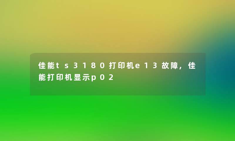 佳能ts3180打印机e13故障,佳能打印机显示p02