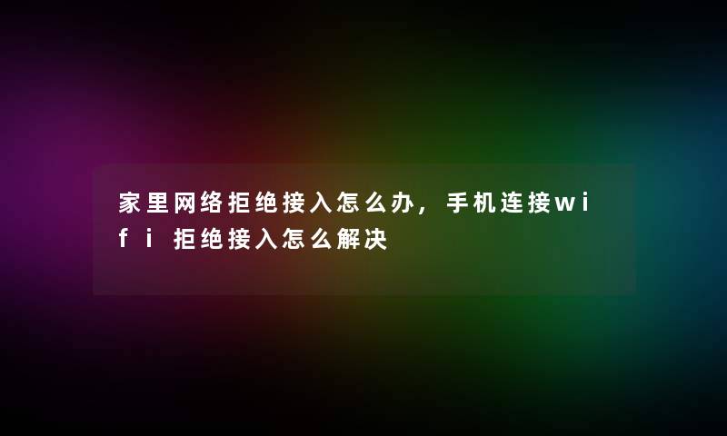 家里网络拒绝接入怎么办,手机连接wifi拒绝接入怎么解决