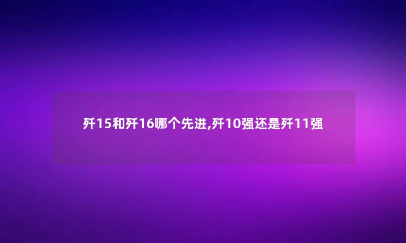 歼15和歼16哪个先进,歼10强还是歼11强
