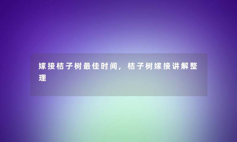 嫁接桔子树理想时间,桔子树嫁接讲解整理