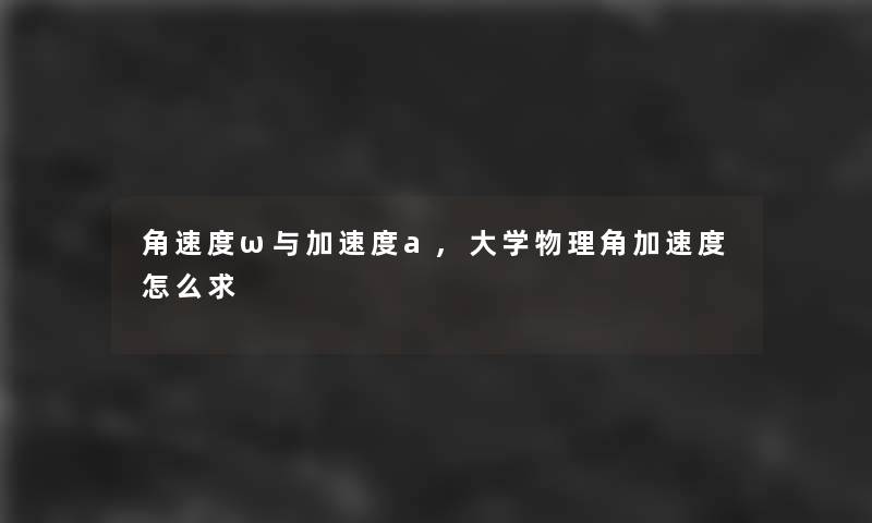 角速度ω与加速度a,大学物理角加速度怎么求