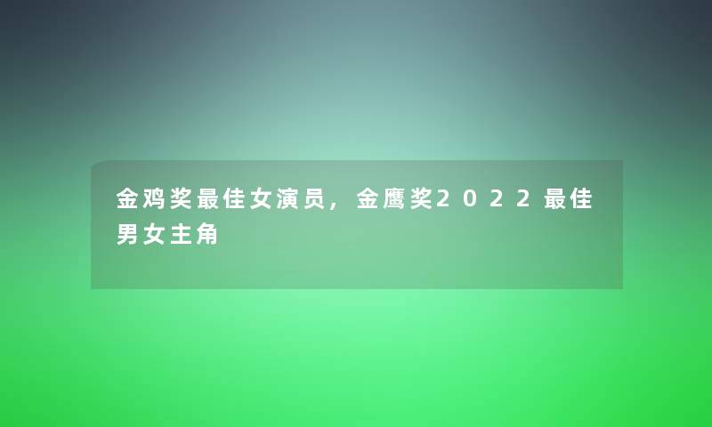 金鸡奖理想女演员,金鹰奖2022理想男女主角