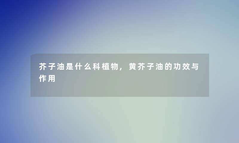 芥子油是什么科植物,黄芥子油的功效与作用