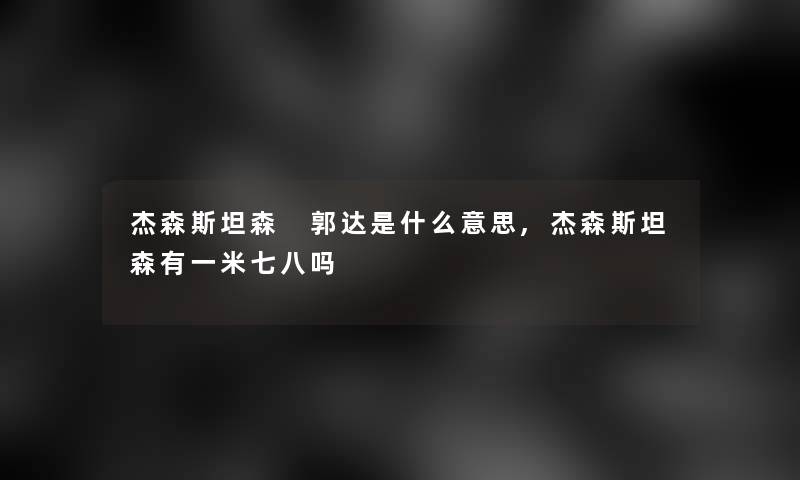 杰森斯坦森 郭达是什么意思,杰森斯坦森有一米七八吗