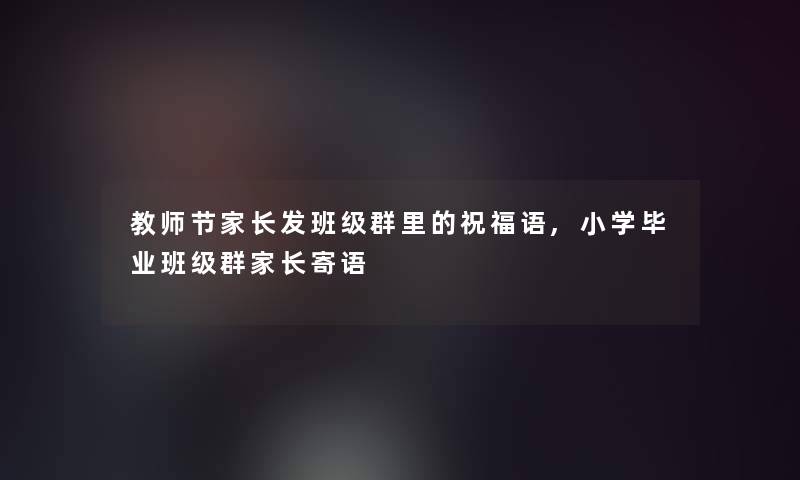 教师节家长发班级群里的祝福语,小学毕业班级群家长寄语