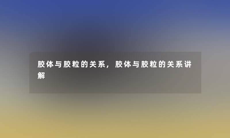 胶体与胶粒的关系,胶体与胶粒的关系讲解