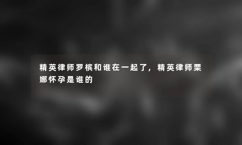 精英律师罗槟和谁在一起了,精英律师栗娜怀孕是谁的