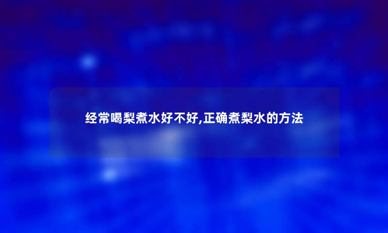 经常喝梨煮水好不好,正确煮梨水的方法