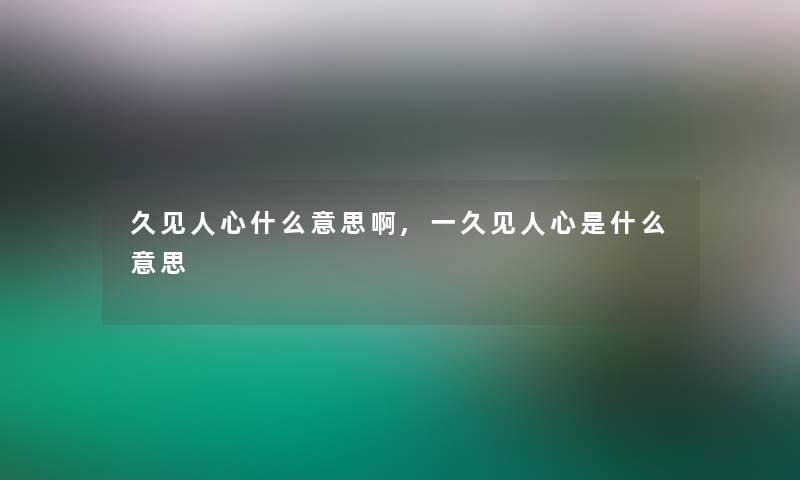 久见人心什么意思啊,一久见人心是什么意思