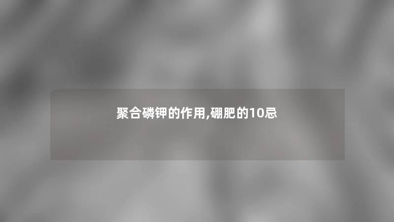 聚合磷钾的作用,硼肥的10忌 聚合磷钾的作用,硼肥的10忌