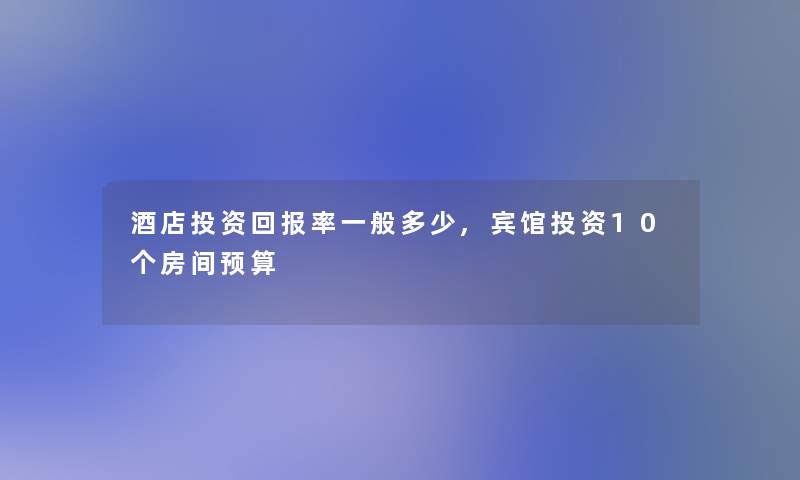 酒店投资回报率一般多少,宾馆投资10个房间预算