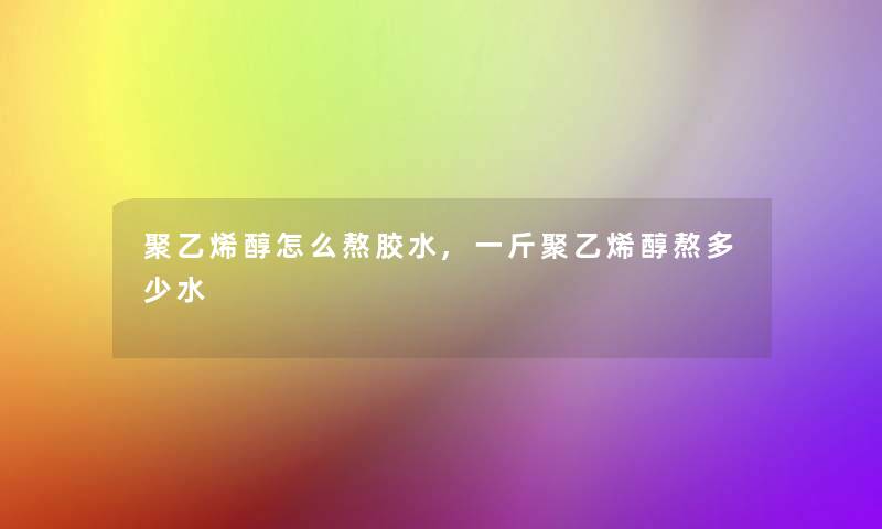 聚乙烯醇怎么熬胶水,一斤聚乙烯醇熬多少水