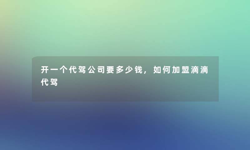 开一个代驾公司要多少钱,如何加盟滴滴代驾