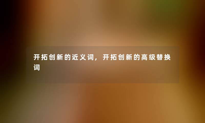 开拓创新的近义词,开拓创新的高级替换词