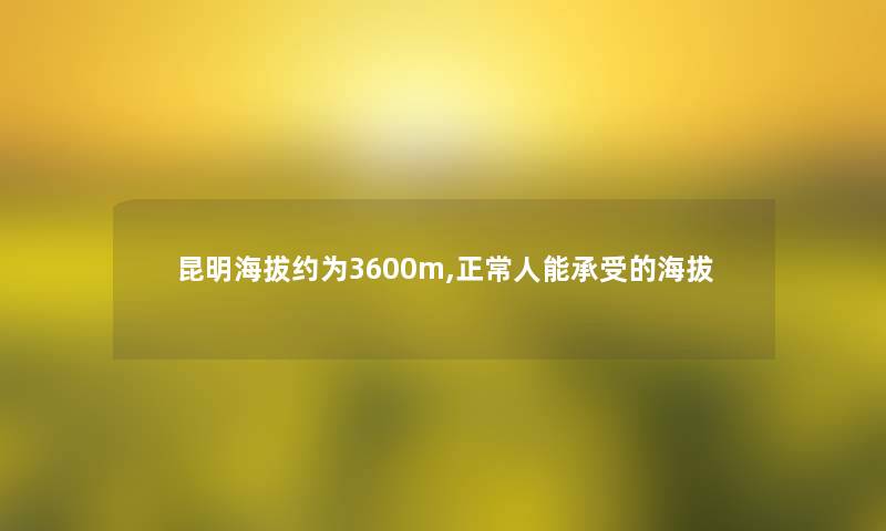 昆明海拔约为3600m,正常人能承受的海拔
