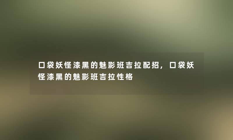 口袋妖怪漆黑的魅影班吉拉配招,口袋妖怪漆黑的魅影班吉拉性格