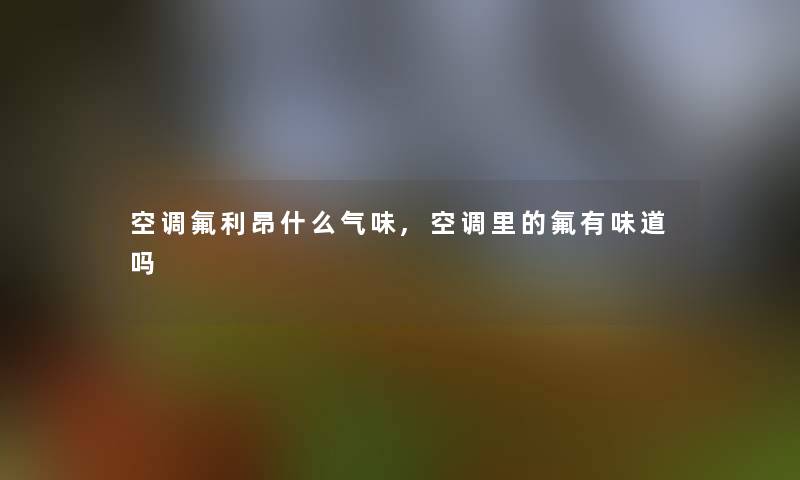 空调氟利昂什么气味,空调里的氟有味道吗
