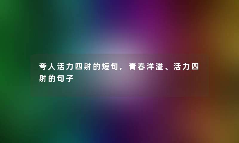 夸人活力四射的短句,青春洋溢、活力四射的句子