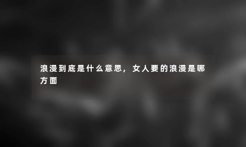 浪漫到底是什么意思,女人要的浪漫是哪方面