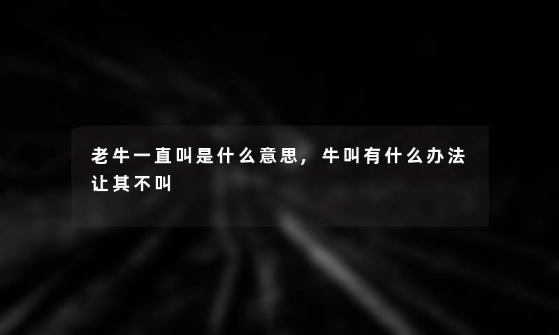 老牛一直叫是什么意思,牛叫有什么办法让其不叫 老牛一直叫是什么意思,牛叫有什么办法让其不叫