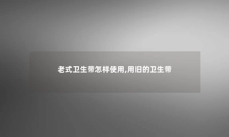 老式卫生带怎样使用,用旧的卫生带