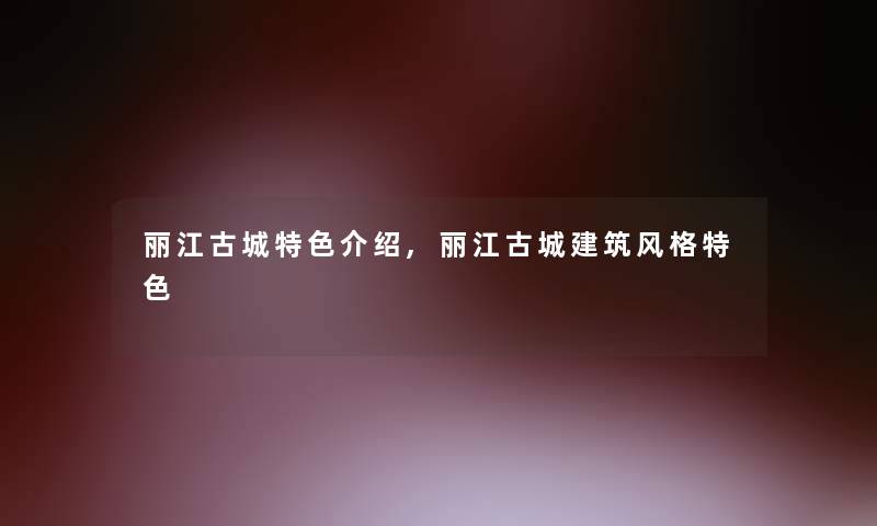 丽江古城特色介绍,丽江古城建筑风格特色