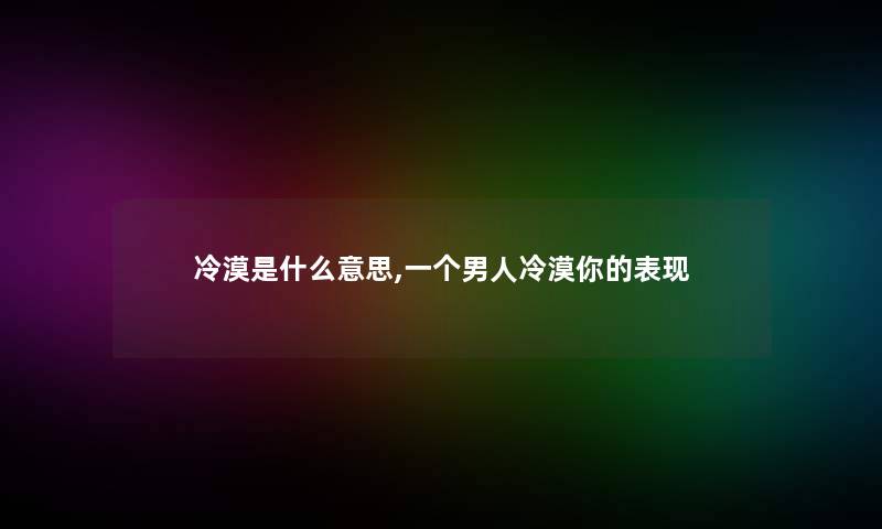 冷漠是什么意思,一个男人冷漠你的表现 冷漠是什么意思,一个男人冷漠你的表现