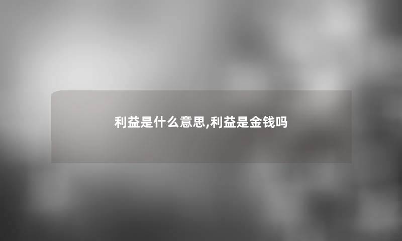 利益是什么意思,利益是金钱吗 利益是什么意思,利益是金钱吗