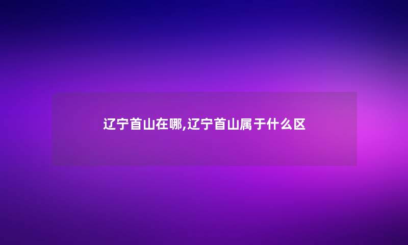 辽宁首山在哪,辽宁首山属于什么区