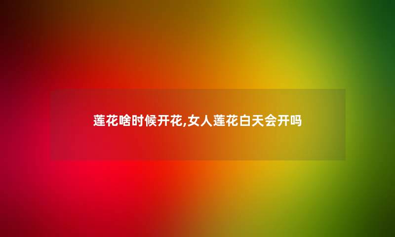 莲花啥时候开花,女人莲花白天会开吗 莲花啥时候开花,女人莲花白天会开吗