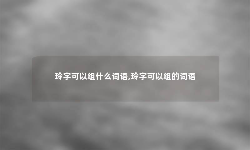 玲字可以组什么词语,玲字可以组的词语
