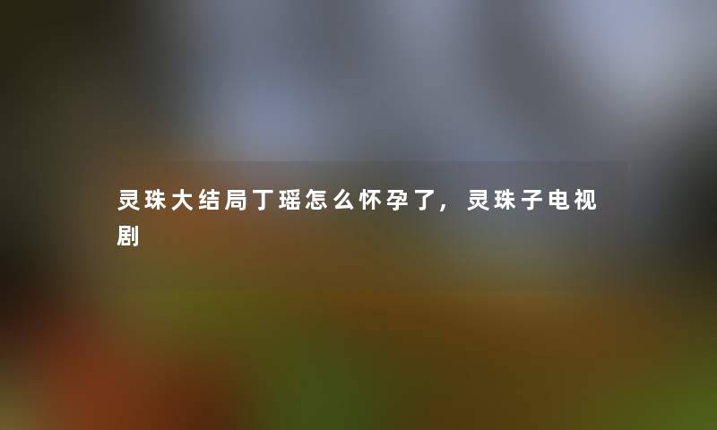 灵珠大结局丁瑶怎么怀孕了,灵珠子电视剧