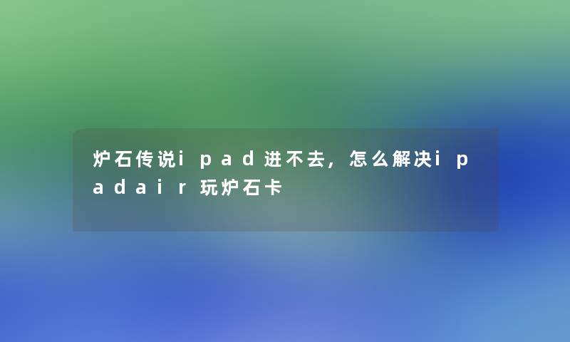 炉石传说ipad进不去,怎么解决ipadair玩炉石卡