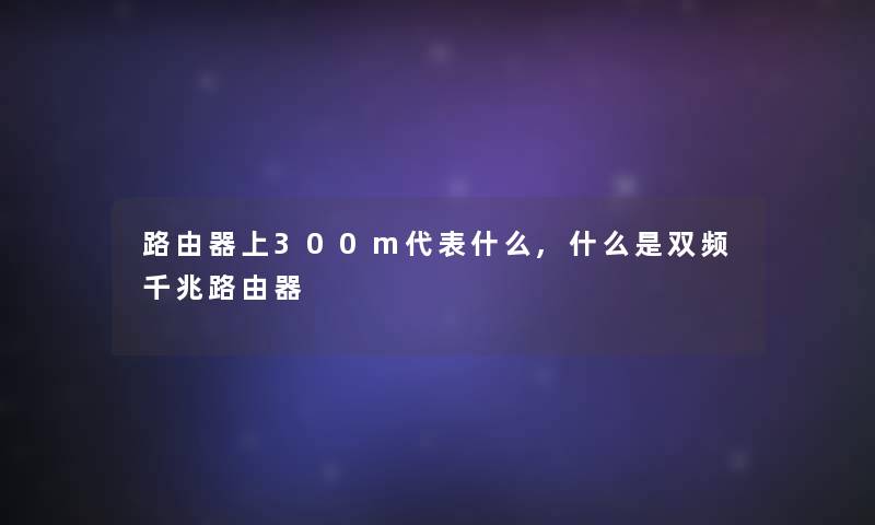 路由器上300m代表什么,什么是双频千兆路由器