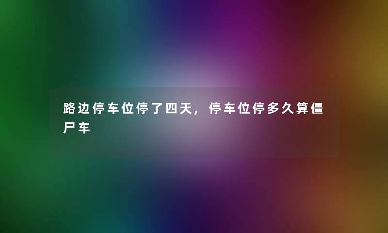 路边停车位停了四天,停车位停多久算僵尸车