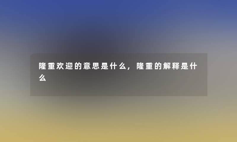 隆重欢迎的意思是什么,隆重的解释是什么