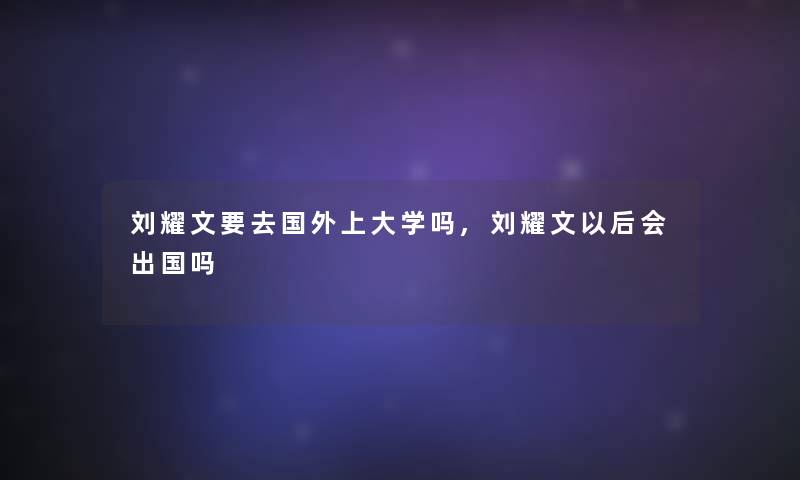 刘耀文要去国外上大学吗,刘耀文以后会出国吗
