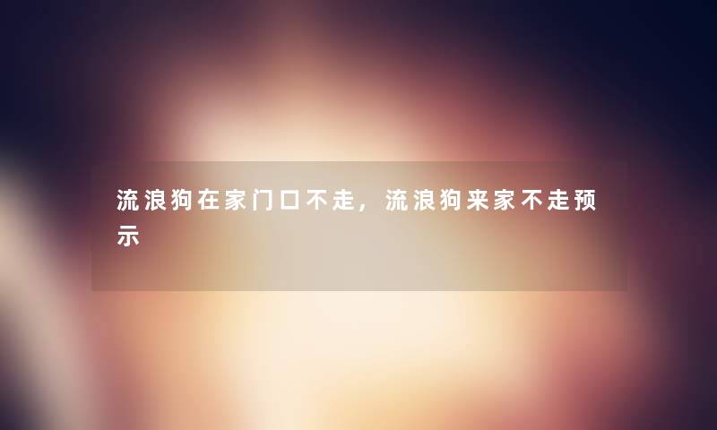 流浪狗在家门口不走,流浪狗来家不走预示