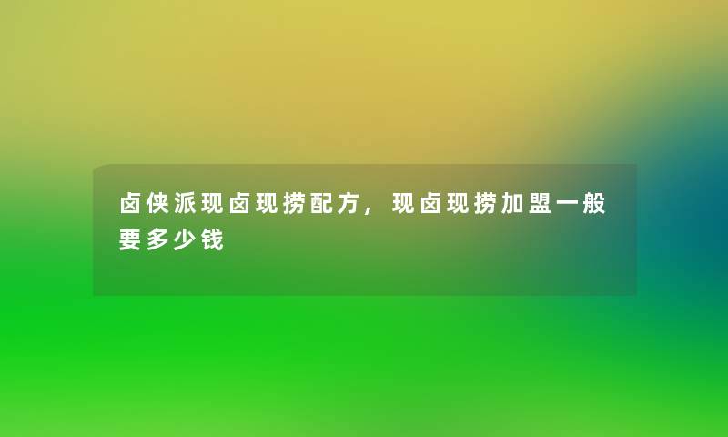 卤侠派现卤现捞配方,现卤现捞加盟一般要多少钱